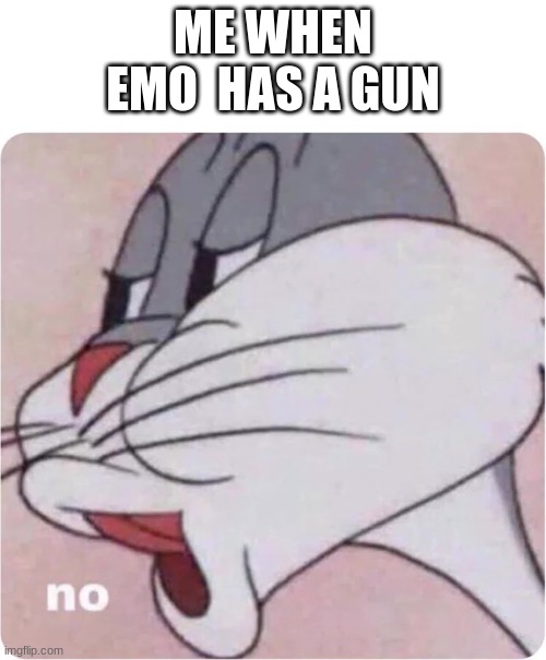 Bugs Bunny No | ME WHEN EMO  HAS A GUN | image tagged in bugs bunny no,help,help me | made w/ Imgflip meme maker