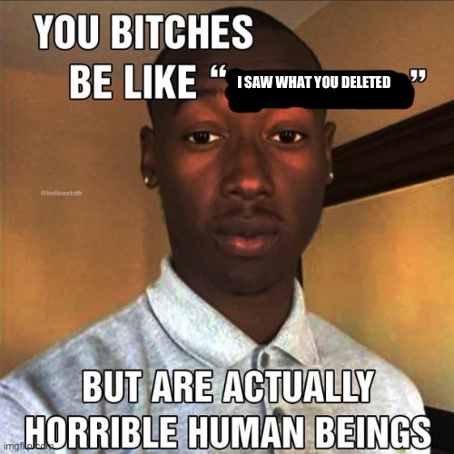 The “I saw what you deleted” bullshit is only good when it’s justified | I SAW WHAT YOU DELETED | image tagged in you bitches be like | made w/ Imgflip meme maker