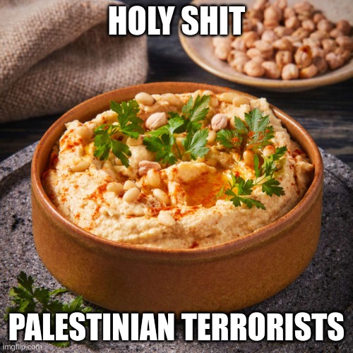 Its Humus | HOLY SHIT; PALESTINIAN TERRORISTS | made w/ Imgflip meme maker
