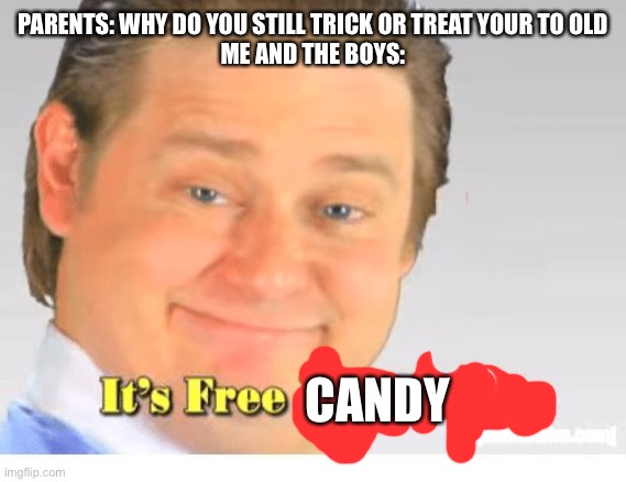 It's Free Real Estate | PARENTS: WHY DO YOU STILL TRICK OR TREAT YOUR TO OLD
ME AND THE BOYS:; CANDY | image tagged in it's free real estate | made w/ Imgflip meme maker