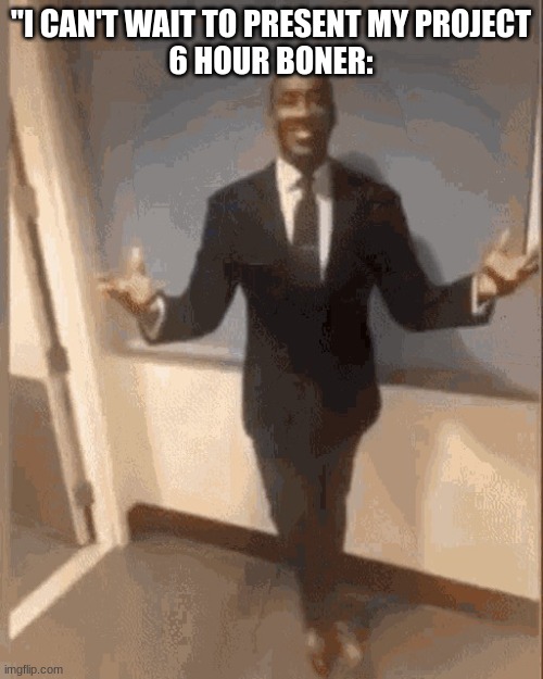 smiling black guy in suit | "I CAN'T WAIT TO PRESENT MY PROJECT
6 HOUR BONER: | image tagged in smiling black guy in suit | made w/ Imgflip meme maker