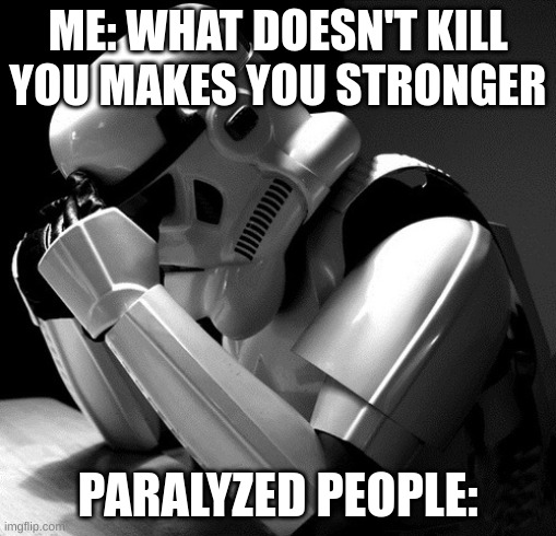 Depressed Stormtrooper | ME: WHAT DOESN'T KILL YOU MAKES YOU STRONGER; PARALYZED PEOPLE: | image tagged in depressed stormtrooper | made w/ Imgflip meme maker