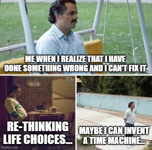 Dont be like me | ME WHEN I REALIZE THAT I HAVE DONE SOMETHING WRONG AND I CAN'T FIX IT; RE-THINKING LIFE CHOICES... MAYBE I CAN INVENT A TIME MACHINE... | image tagged in memes,sad pablo escobar | made w/ Imgflip meme maker