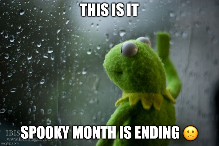 *spooky music fades* | THIS IS IT; SPOOKY MONTH IS ENDING 🙁 | image tagged in kermit window,spooky month,memes,sad,sad but true | made w/ Imgflip meme maker