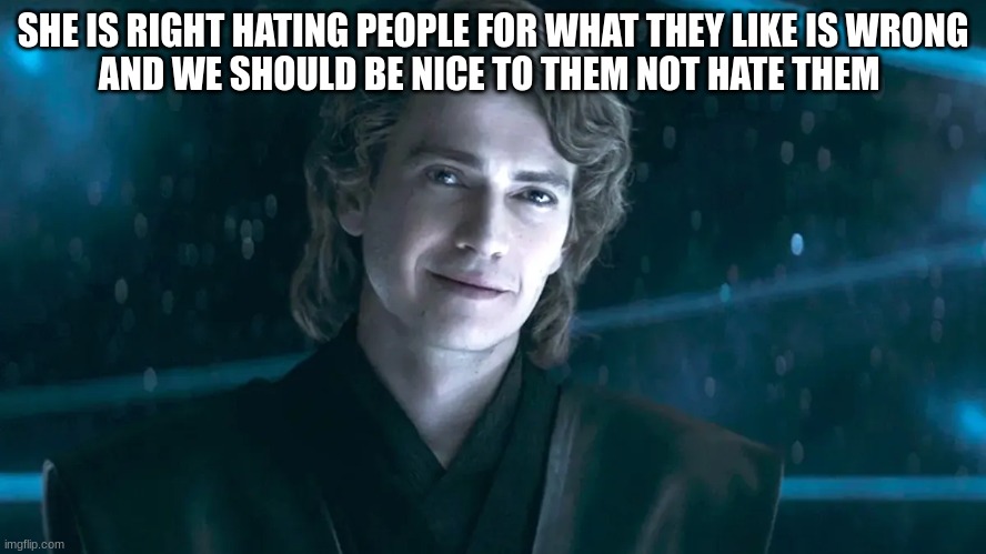SHE IS RIGHT HATING PEOPLE FOR WHAT THEY LIKE IS WRONG
AND WE SHOULD BE NICE TO THEM NOT HATE THEM | made w/ Imgflip meme maker