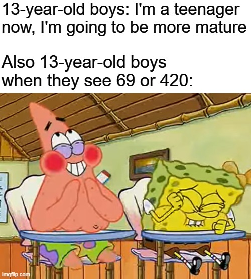 Maturity is not a law | 13-year-old boys: I'm a teenager now, I'm going to be more mature; Also 13-year-old boys when they see 69 or 420: | image tagged in memes,spongebob meme,middle school,69420,immature | made w/ Imgflip meme maker