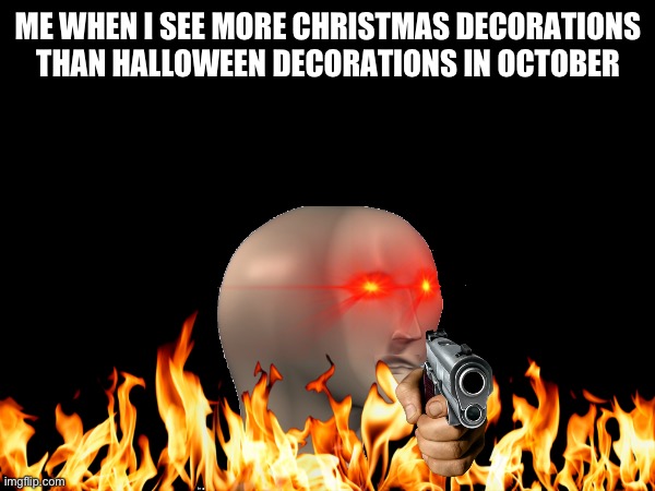 The worst thing ever! | ME WHEN I SEE MORE CHRISTMAS DECORATIONS THAN HALLOWEEN DECORATIONS IN OCTOBER | image tagged in annoying,haloween,happy halloween,i hate it when | made w/ Imgflip meme maker