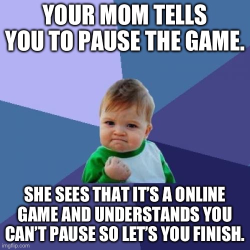 Success Kid Meme | YOUR MOM TELLS YOU TO PAUSE THE GAME. SHE SEES THAT IT’S A ONLINE GAME AND UNDERSTANDS YOU CAN’T PAUSE SO LET’S YOU FINISH. | image tagged in memes,success kid | made w/ Imgflip meme maker