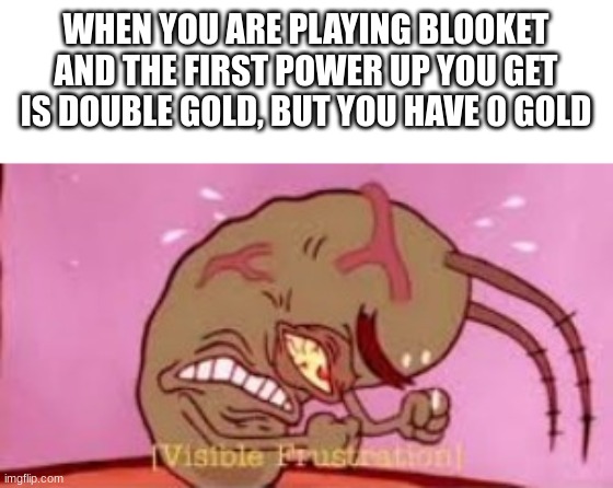 I swear this happens to me every time we play blooket in science lol | WHEN YOU ARE PLAYING BLOOKET AND THE FIRST POWER UP YOU GET IS DOUBLE GOLD, BUT YOU HAVE 0 GOLD | image tagged in visible frustration | made w/ Imgflip meme maker