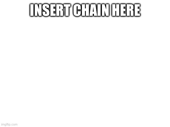 Blank White Template | INSERT CHAIN HERE | image tagged in blank white template | made w/ Imgflip meme maker