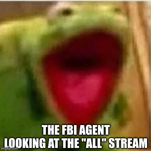 . | THE FBI AGENT LOOKING AT THE "ALL" STREAM | image tagged in ahhhhhhhhhhhhh | made w/ Imgflip meme maker