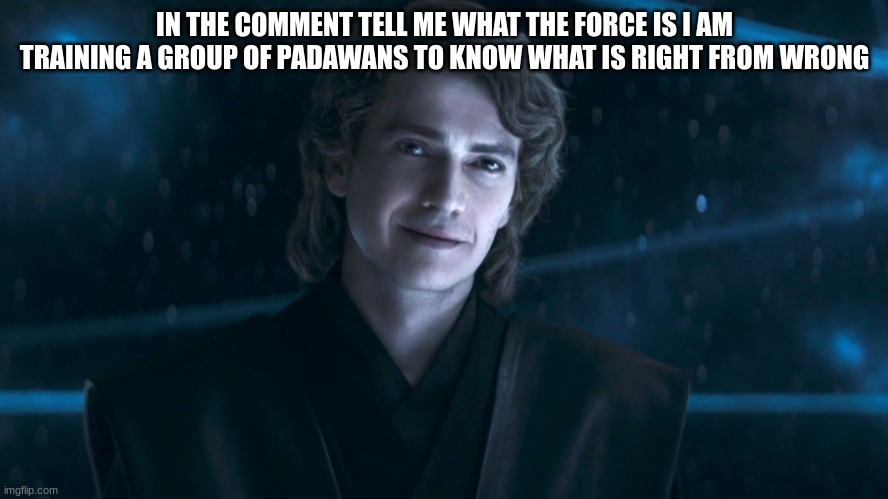 IN THE COMMENT TELL ME WHAT THE FORCE IS I AM TRAINING A GROUP OF PADAWANS TO KNOW WHAT IS RIGHT FROM WRONG | made w/ Imgflip meme maker