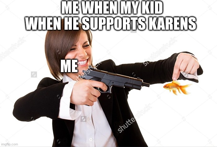 fish being murdered | ME WHEN MY KID WHEN HE SUPPORTS KARENS; ME | image tagged in fish being murdered | made w/ Imgflip meme maker