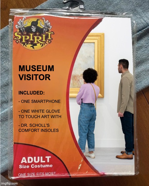 Museum Visitor Halloween Costume | MUSEUM
VISITOR; INCLUDED:; - ONE SMARTPHONE; - ONE WHITE GLOVE
TO TOUCH ART WITH; - DR. SCHOLL'S COMFORT INSOLES | image tagged in museum,spirit halloween,halloween costume,museum visitor | made w/ Imgflip meme maker