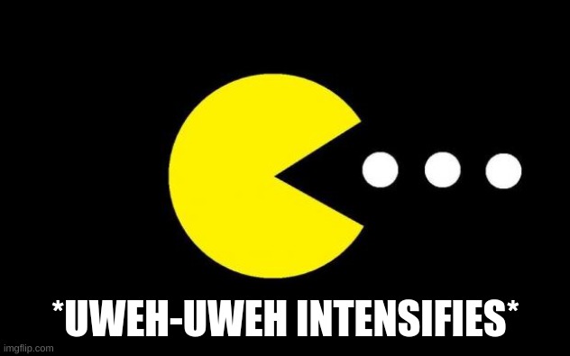 Pacman | *UWEH-UWEH INTENSIFIES* | image tagged in pacman | made w/ Imgflip meme maker