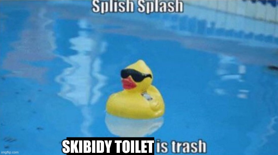 Its tru tho | SKIBIDY TOILET | image tagged in splish splash | made w/ Imgflip meme maker