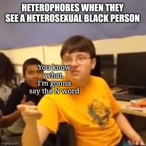 Leftists tend to be racist | HETEROPHOBES WHEN THEY SEE A HETEROSEXUAL BLACK PERSON; You know what, I'm gonna say the N word | image tagged in im gonna say it | made w/ Imgflip meme maker
