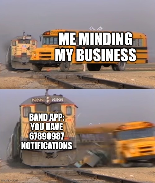 A train hitting a school bus | ME MINDING MY BUSINESS; BAND APP: YOU HAVE 67890987 NOTIFICATIONS | image tagged in a train hitting a school bus | made w/ Imgflip meme maker
