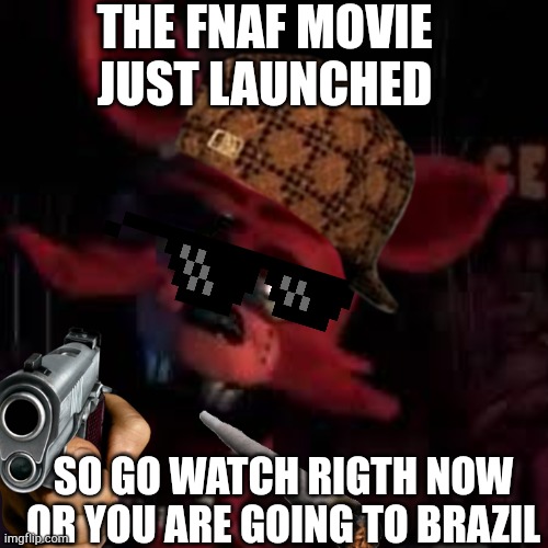 Fnaf movie just launched | THE FNAF MOVIE JUST LAUNCHED; SO GO WATCH RIGTH NOW OR YOU ARE GOING TO BRAZIL | image tagged in fnaf | made w/ Imgflip meme maker