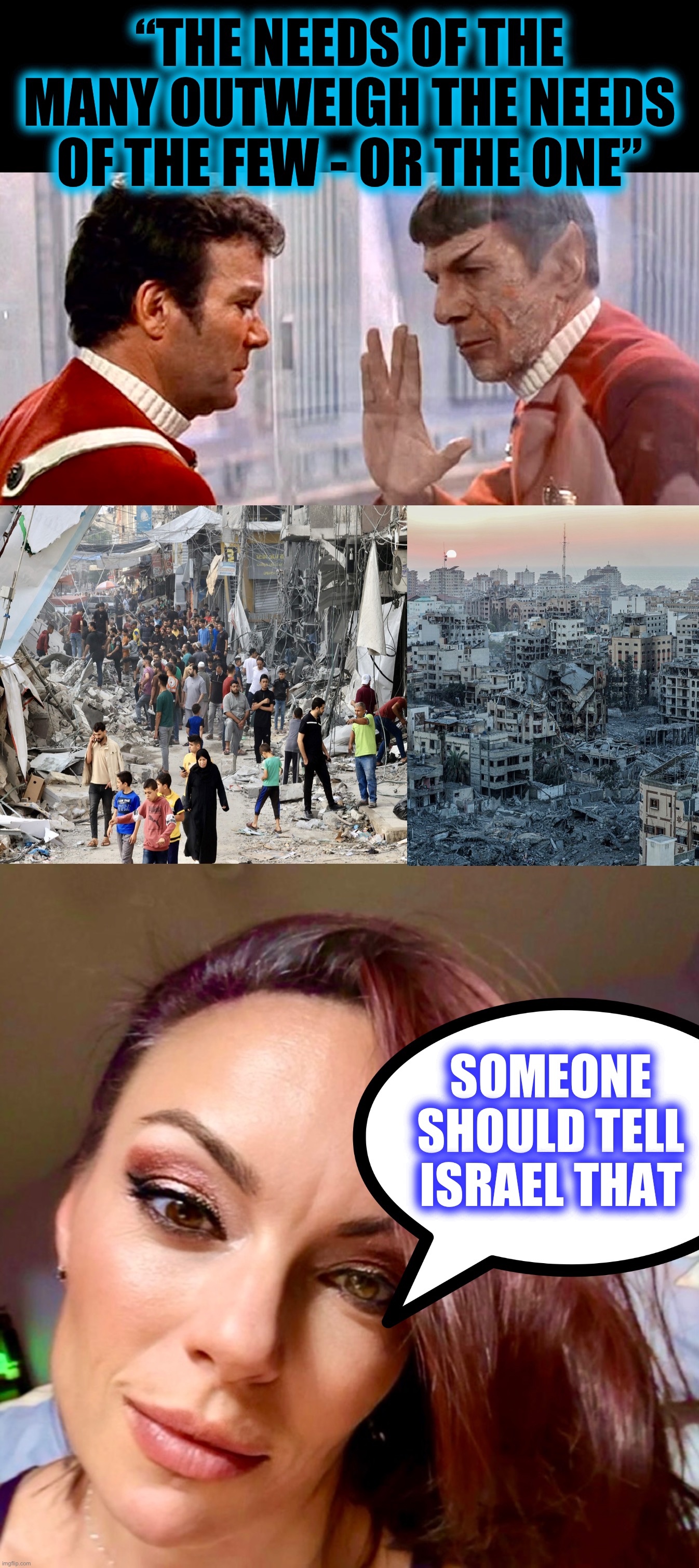 Some are more equal | “THE NEEDS OF THE MANY OUTWEIGH THE NEEDS OF THE FEW - OR THE ONE”; SOMEONE SHOULD TELL ISRAEL THAT | image tagged in israel,gaza,star trek,trump for president,palestine,israel jews | made w/ Imgflip meme maker