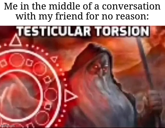 Me in the middle of a conversation with my friend for no reason: | made w/ Imgflip meme maker