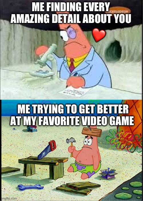 it’s too true for me lol | ME FINDING EVERY AMAZING DETAIL ABOUT YOU; ❤️; ME TRYING TO GET BETTER AT MY FAVORITE VIDEO GAME | image tagged in patrick smart dumb,wholesome | made w/ Imgflip meme maker