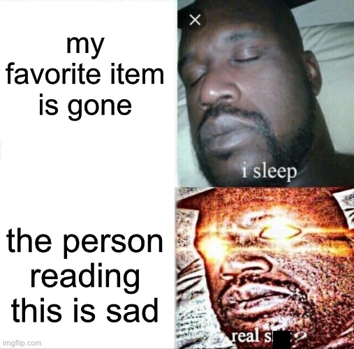 aYO? | my favorite item is gone; the person reading this is sad | image tagged in memes,sleeping shaq,wholesome | made w/ Imgflip meme maker