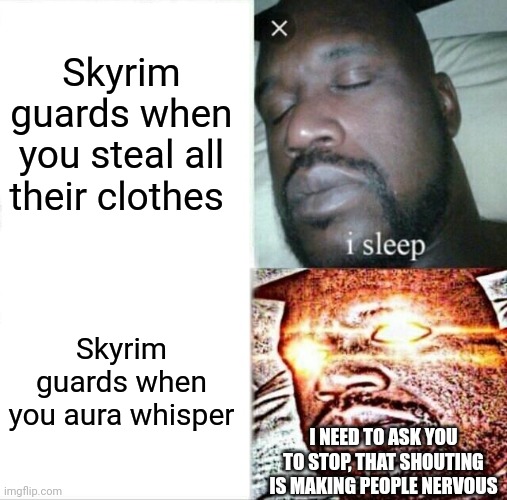 Sleeping Shaq Meme | Skyrim guards when you steal all their clothes; Skyrim guards when you aura whisper; I NEED TO ASK YOU TO STOP, THAT SHOUTING IS MAKING PEOPLE NERVOUS | image tagged in memes,sleeping shaq | made w/ Imgflip meme maker