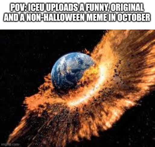 NO WAYYY!!1!!1!1!!1!2!2!2!???!?2!?2!2!2? | POV: ICEU UPLOADS A FUNNY, ORIGINAL AND A NON-HALLOWEEN MEME IN OCTOBER | image tagged in earth exploding,funny memes,offensive,iceu | made w/ Imgflip meme maker