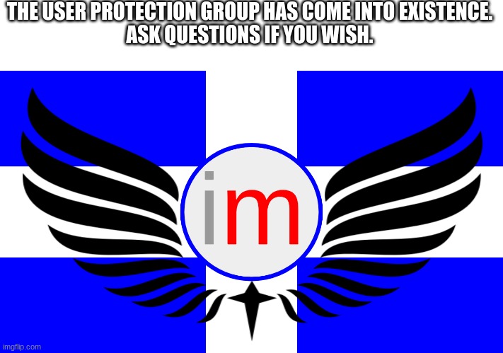 THE USER PROTECTION GROUP HAS COME INTO EXISTENCE.
ASK QUESTIONS IF YOU WISH. | made w/ Imgflip meme maker
