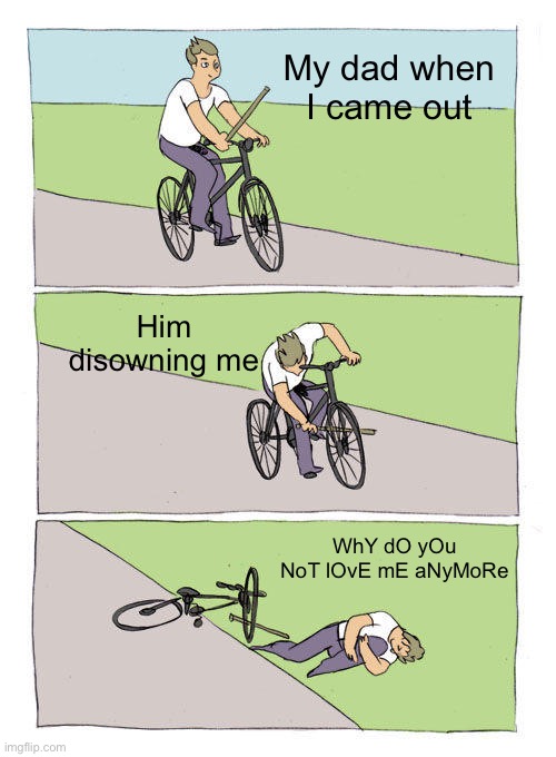 Bike Fall Meme | My dad when I came out; Him disowning me; WhY dO yOu NoT lOvE mE aNyMoRe | image tagged in memes,bike fall | made w/ Imgflip meme maker
