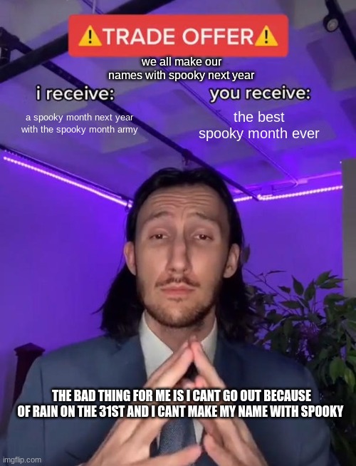 Trade Offer | we all make our names with spooky next year; a spooky month next year with the spooky month army; the best spooky month ever; THE BAD THING FOR ME IS I CANT GO OUT BECAUSE OF RAIN ON THE 31ST AND I CANT MAKE MY NAME WITH SPOOKY | image tagged in trade offer | made w/ Imgflip meme maker