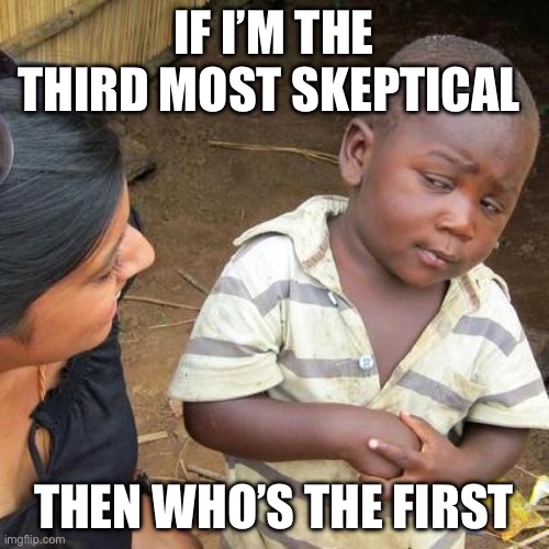 Who first | IF I’M THE THIRD MOST SKEPTICAL; THEN WHO’S THE FIRST | image tagged in memes,third world skeptical kid | made w/ Imgflip meme maker