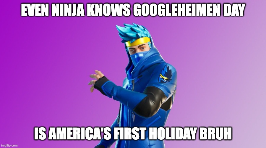 Ninja Googleheimen Day | EVEN NINJA KNOWS GOOGLEHEIMEN DAY; IS AMERICA'S FIRST HOLIDAY BRUH | made w/ Imgflip meme maker