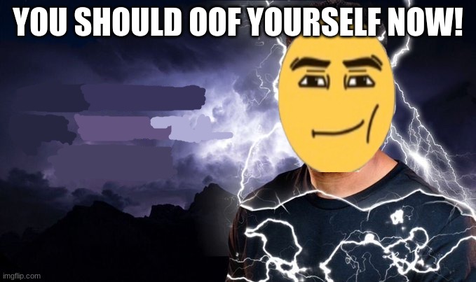 You should kill yourself NOW! | YOU SHOULD OOF YOURSELF NOW! | image tagged in you should kill yourself now | made w/ Imgflip meme maker