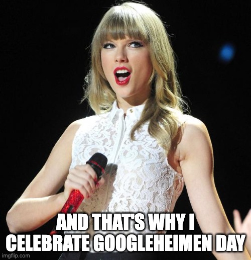 Taylor Swift Googleheimen day | AND THAT'S WHY I CELEBRATE GOOGLEHEIMEN DAY | image tagged in taylor swift,america's first holiday,googleheimen day | made w/ Imgflip meme maker