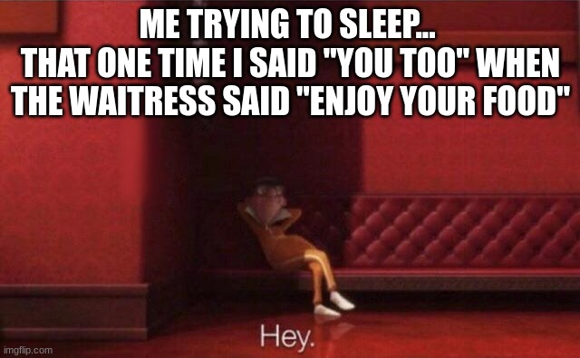 Time for a 2 hour rabbit hole of embarrsing memories! | ME TRYING TO SLEEP... 
THAT ONE TIME I SAID "YOU TOO" WHEN THE WAITRESS SAID "ENJOY YOUR FOOD" | image tagged in brain before sleep | made w/ Imgflip meme maker