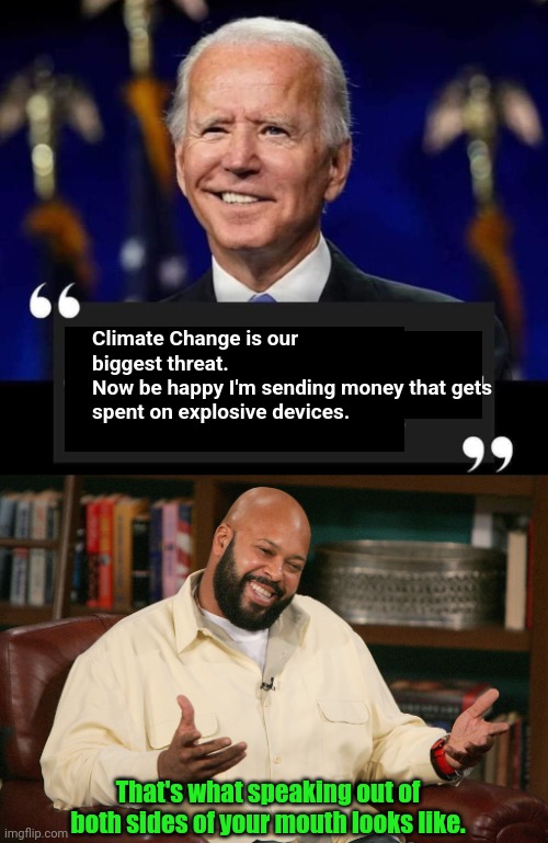 Climate Change is our biggest threat.
Now be happy I'm sending money that gets spent on explosive devices. That's what speaking out of both sides of your mouth looks like. | image tagged in crooked biden,suge breaks it down | made w/ Imgflip meme maker