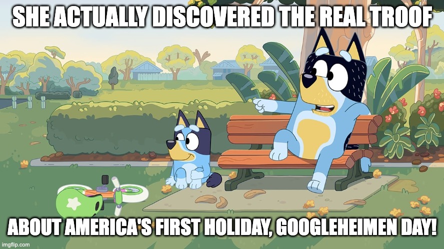 Bluey googleheimen day | SHE ACTUALLY DISCOVERED THE REAL TROOF; ABOUT AMERICA'S FIRST HOLIDAY, GOOGLEHEIMEN DAY! | image tagged in bluey,googleheimen day | made w/ Imgflip meme maker