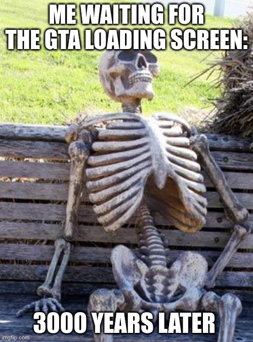 Waiting Skeleton Meme | ME WAITING FOR THE GTA LOADING SCREEN:; 3000 YEARS LATER | image tagged in memes,waiting skeleton | made w/ Imgflip meme maker