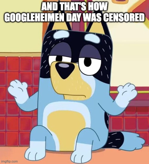 Bluey Googleheimen day history | AND THAT'S HOW GOOGLEHEIMEN DAY WAS CENSORED | image tagged in bluey | made w/ Imgflip meme maker