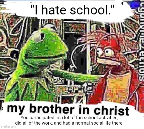 School | "I hate school."; You participated in a lot of fun school activities, did all of the work, and had a normal social life there. | image tagged in my brother in christ,school,memes,meme,schools,work | made w/ Imgflip meme maker