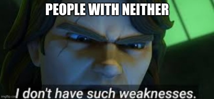 I dont have such weekness | PEOPLE WITH NEITHER | image tagged in i dont have such weekness | made w/ Imgflip meme maker