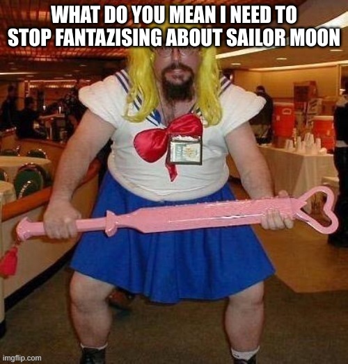 anime nerd | WHAT DO YOU MEAN I NEED TO STOP FANTAZISING ABOUT SAILOR MOON | image tagged in anime nerd | made w/ Imgflip meme maker