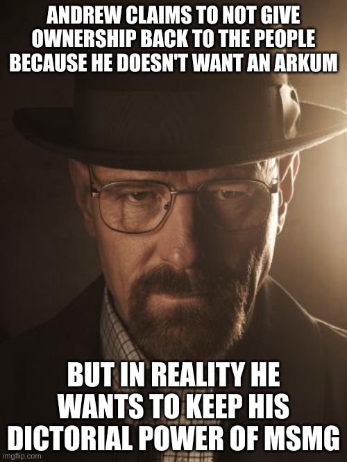Walter White | ANDREW CLAIMS TO NOT GIVE OWNERSHIP BACK TO THE PEOPLE BECAUSE HE DOESN'T WANT AN ARKUM; BUT IN REALITY HE WANTS TO KEEP HIS DICTORIAL POWER OF MSMG | image tagged in walter white | made w/ Imgflip meme maker