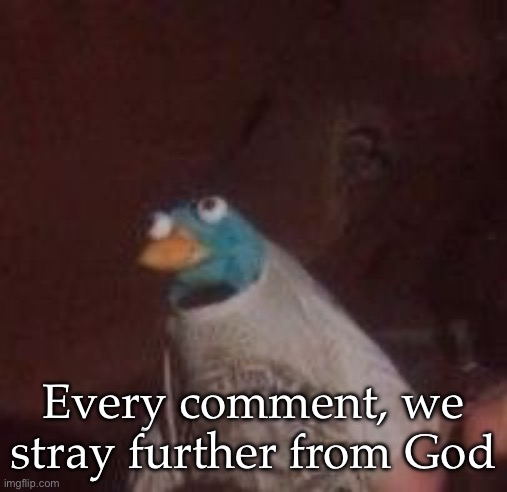 Everyday we stray further from God's light | Every comment, we stray further from God | image tagged in everyday we stray further from god's light | made w/ Imgflip meme maker