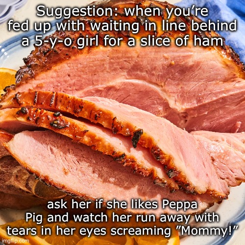Works every time | Suggestion: when you’re fed up with waiting in line behind a 5-y-o girl for a slice of ham; ask her if she likes Peppa Pig and watch her run away with tears in her eyes screaming ”Mommy!” | image tagged in peppa pig,halloween,ham | made w/ Imgflip meme maker
