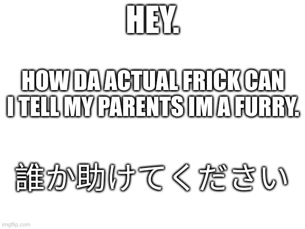 translation : someone please help | HEY. HOW DA ACTUAL FRICK CAN I TELL MY PARENTS IM A FURRY. 誰か助けてください | image tagged in furry | made w/ Imgflip meme maker