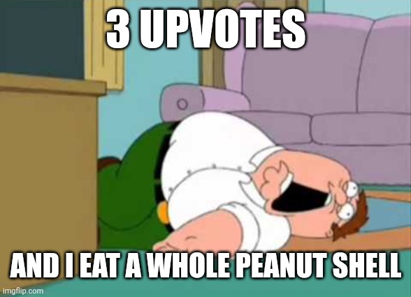 Dead Peter Griffin | 3 UPVOTES; AND I EAT A WHOLE PEANUT SHELL | image tagged in dead peter griffin | made w/ Imgflip meme maker