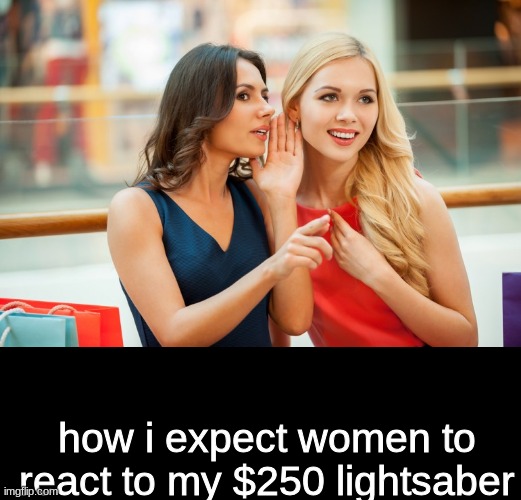how i expect women to react to my $250 lightsaber | image tagged in women gossip,black square | made w/ Imgflip meme maker